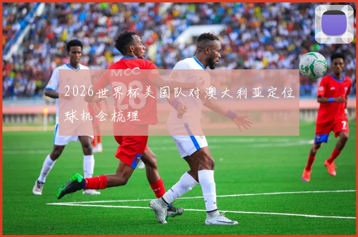 2026世界杯美国队对澳大利亚定位球机会梳理