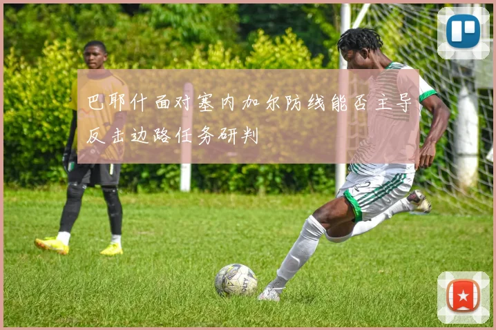 巴耶什面对塞内加尔防线能否主导反击边路任务研判