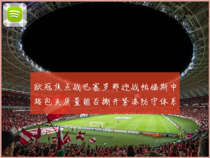 欧冠焦点战巴塞罗那迎战帕福斯中路包夹质量能否撕开紧凑防守体系