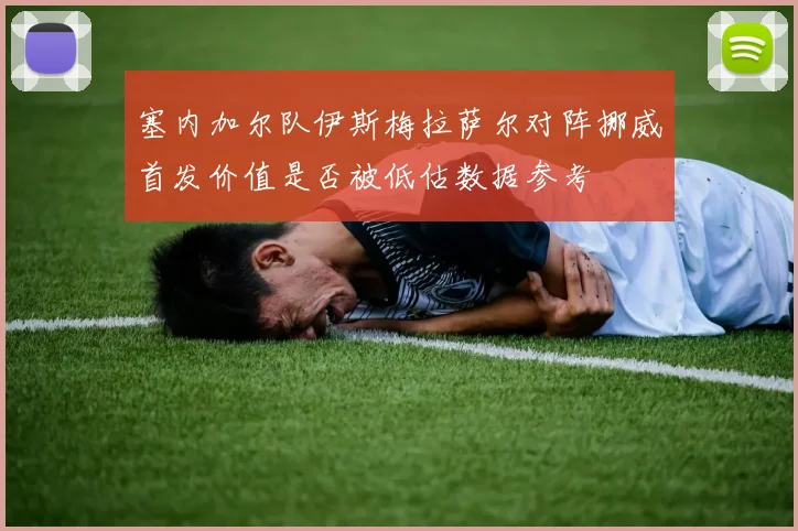 塞内加尔队伊斯梅拉萨尔对阵挪威首发价值是否被低估数据参考