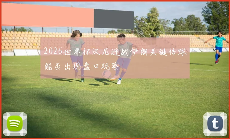 2026世界杯汉尼迎战伊朗关键传球能否出现盘口观察