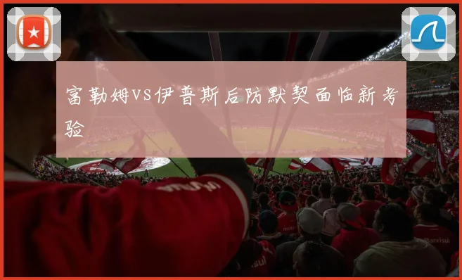 富勒姆vs伊普斯后防默契面临新考验