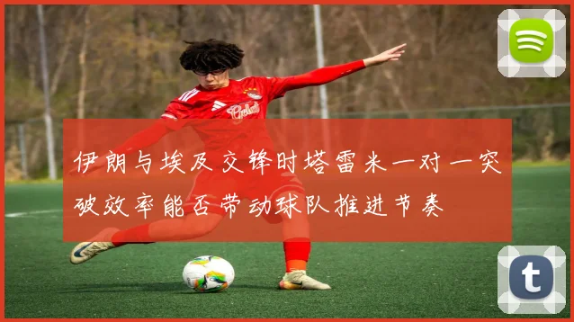 伊朗与埃及交锋时塔雷米一对一突破效率能否带动球队推进节奏
