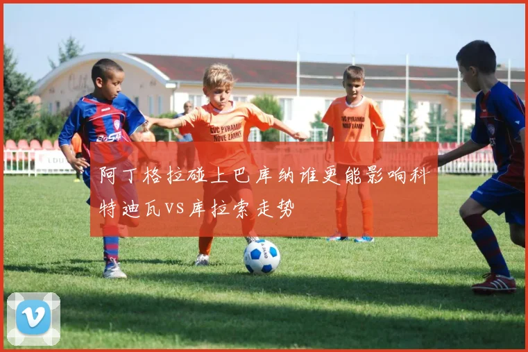 阿丁格拉碰上巴库纳谁更能影响科特迪瓦vs库拉索走势