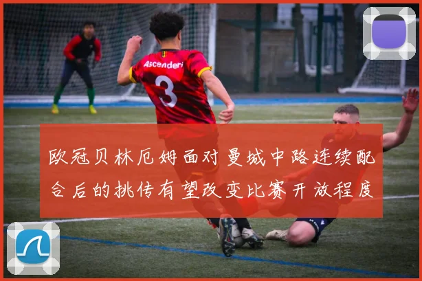 欧冠贝林厄姆面对曼城中路连续配合后的挑传有望改变比赛开放程度