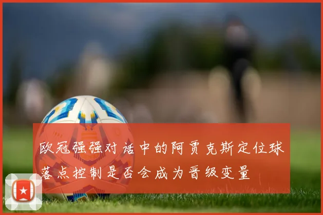 欧冠强强对话中的阿贾克斯定位球落点控制是否会成为晋级变量