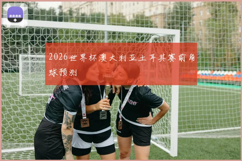 2026世界杯澳大利亚土耳其赛前角球预测