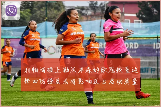 利物浦碰上勒沃库森的欧冠较量边锋回防强度或将影响反击启动质量