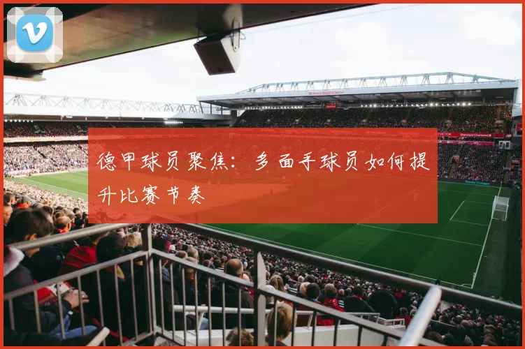德甲球员聚焦：多面手球员如何提升比赛节奏