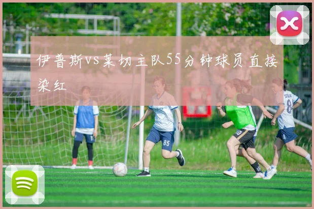 伊普斯vs莱切主队55分钟球员直接染红