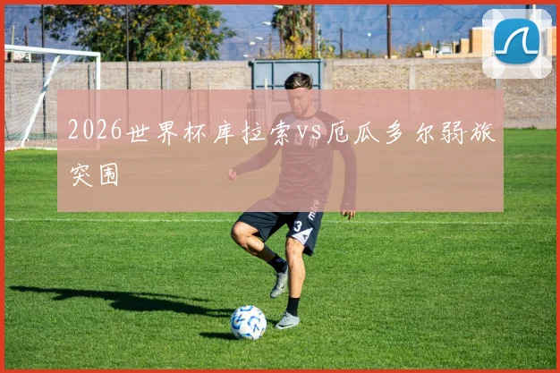 2026世界杯库拉索vs厄瓜多尔弱旅突围
