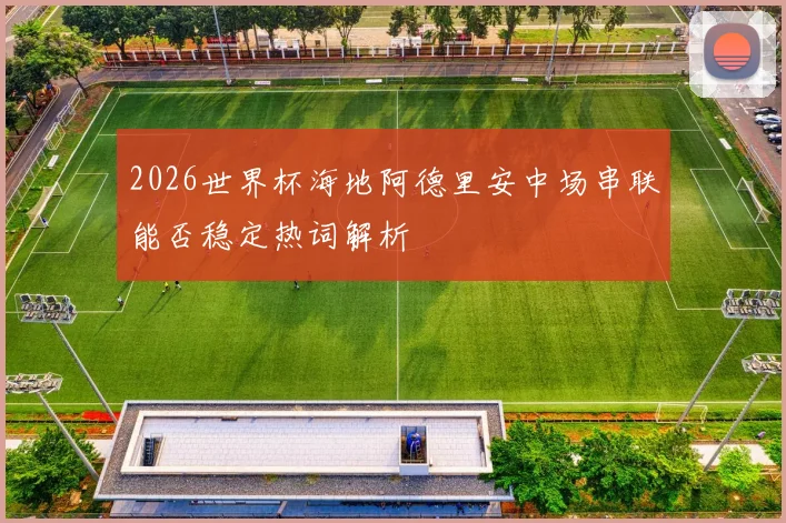 2026世界杯海地阿德里安中场串联能否稳定热词解析