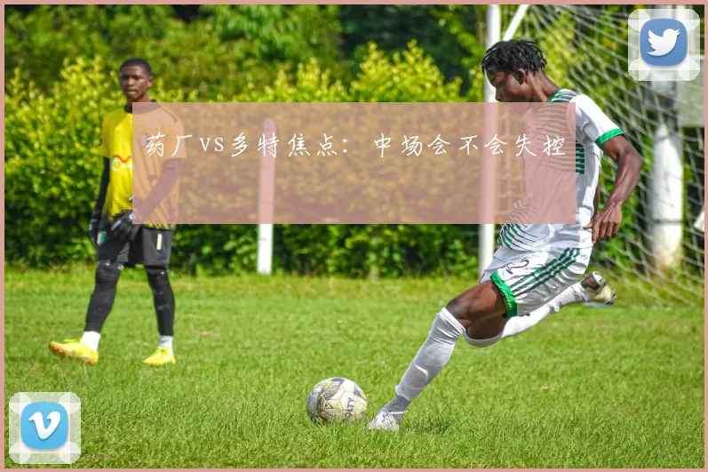 药厂vs多特焦点：中场会不会失控